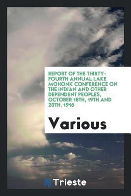 Read Online Report of the Thirty-Fourth Annual Lake Mohonk Conference on the Indian and Other Dependent Peoples, October 18th, 19th and 20th, 1916 - Various file in PDF