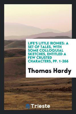 Read Online Life's Little Ironies: A Set of Tales, with Some Colloquial Sketches, Entitled a Few Crusted Characters, Pp. 1-266 - Thomas Hardy file in PDF