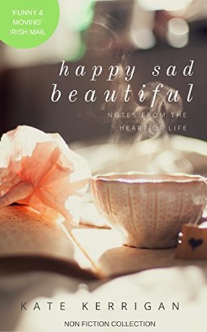 Read Online HAPPY SAD BEAUTIFUL: notes from the centre of life - Kate Kerrigan | ePub