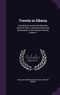 Read Online Travels in Siberia: Including Excursions Northwards, Down the Obi, to the Polar Circle, and Southwards, to the Chinese Frontier, Volume 1 - William Desborough Cooley | ePub