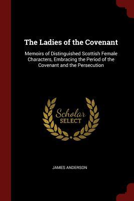 Read The Ladies of the Covenant: Memoirs of Distinguished Scottish Female Characters, Embracing the Period of the Covenant and the Persecution - James Anderson | PDF