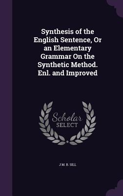 Full Download Synthesis of the English Sentence, or an Elementary Grammar on the Synthetic Method. Enl. and Improved - J M B Sill | PDF