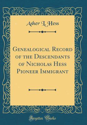 Read Genealogical Record of the Descendants of Nicholas Hess Pioneer Immigrant (Classic Reprint) - Asher L. Hess | PDF