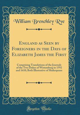 Download England as Seen by Foreigners in the Days of Elizabeth James the First: Comprising Translations of the Journals of the Two Dukes of Wirtemberg in 1592 and 1610; Both Illustrative of Shakespeare (Classic Reprint) - William Brenchley Rye file in ePub