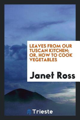 Read Leaves from Our Tuscan Kitchen; Or, How to Cook Vegetables - Janet Ann Duff-Gordon Ross | ePub