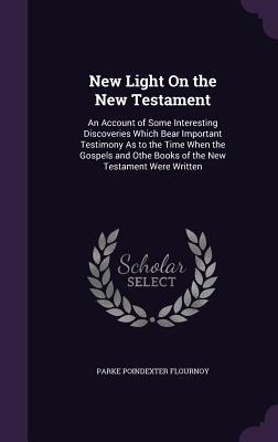 Read Online New Light on the New Testament: An Account of Some Interesting Discoveries Which Bear Important Testimony as to the Time When the Gospels and Othe Books of the New Testament Were Written - Parke Poindexter Flournoy | ePub