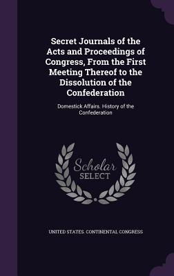 Read Online Secret Journals of the Acts and Proceedings of Congress, from the First Meeting Thereof to the Dissolution of the Confederation: Domestick Affairs. History of the Confederation - United States Continental Congress | PDF