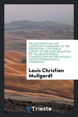 Read Online The Architecture and Landscape Gardening of the Exposition, a Pictorial Survey of the Most Beautiful of the Architectural Compositions of the Panama-Pacific International Exposition; - Louis Christian Mullgardt | PDF