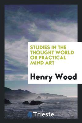 Read Online Studies in the Thought World or Practical Mind Art - Henry Wood | ePub