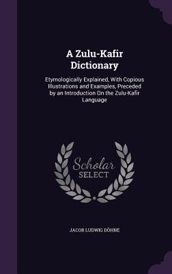 Download A Zulu-Kafir Dictionary: Etymologically Explained, with Copious Illustrations and Examples, Preceded by an Introduction on the Zulu-Kafir Language - Jacob Ludwig Dohne file in PDF