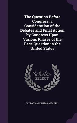 Read The Question Before Congress, a Consideration of the Debates and Final Action by Congress Upon Various Phases of the Race Question in the United States - George Washington Mitchell file in ePub