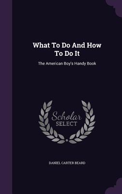 Read What to Do and How to Do It: The American Boy's Handy Book - Daniel Carter Beard | ePub