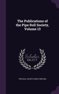 Read The Publications of the Pipe Roll Society, Volume 13 - Pipe Roll Society (Great Britain) | ePub