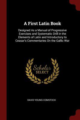 Download A First Latin Book: Designed as a Manual of Progressive Exercises and Systematic Drill in the Elements of Latin and Introductory to Ceasar's Commentaries on the Gallic War - David Young Comstock file in PDF
