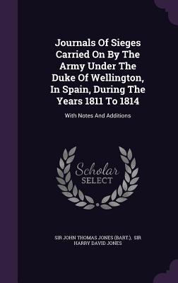 Full Download Journals of Sieges Carried on by the Army Under the Duke of Wellington, in Spain, During the Years 1811 to 1814: With Notes and Additions - Sir John Thomas Jones (Bart ) file in ePub