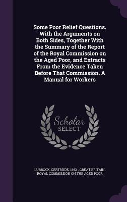 Read Online Some Poor Relief Questions. with the Arguments on Both Sides, Together with the Summary of the Report of the Royal Commission on the Aged Poor, and Extracts from the Evidence Taken Before That Commission. a Manual for Workers - Gertrude Lubbock | PDF