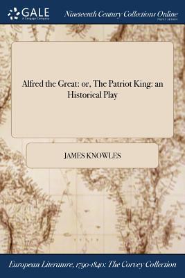Full Download Alfred the Great: Or, the Patriot King: An Historical Play - James Sheridan Knowles | PDF