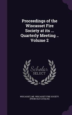 Read Proceedings of the Wiscasset Fire Society at Its  Quarterly Meeting .. Volume 2 - Me Wiscasset Fire Society Wiscasset | ePub