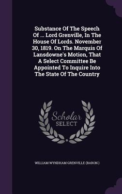 Download Substance of the Speech of  Lord Grenville, in the House of Lords. November 30, 1819. on the Marquis of Lansdowne's Motion, That a Select Committee Be Appointed to Inquire Into the State of the Country - William Wyndham Grenville | PDF