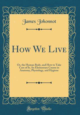 Read Online How We Live: Or, the Human Body, and How to Take Care of It; An Elementary Course in Anatomy, Physiology, and Hygiene (Classic Reprint) - James Johonnot | ePub