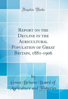 Read Report on the Decline in the Agricultural Population of Great Britain, 1881-1906 (Classic Reprint) - Great Britain Board of Agric Fisheries file in PDF