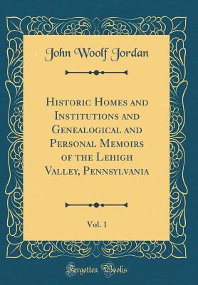 Full Download Historic Homes and Institutions and Genealogical and Personal Memoirs of the Lehigh Valley, Pennsylvania, Vol. 1 (Classic Reprint) - John W. Jordan | PDF