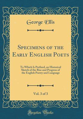Full Download Specimens of the Early English Poets, Vol. 3 of 3: To Which Is Prefixed, an Historical Sketch of the Rise and Progress of the English Poetry and Language (Classic Reprint) - George Ellis | PDF