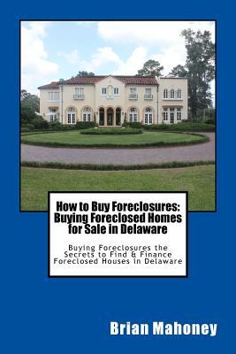 Read Online How to Buy Foreclosures: Buying Foreclosed Homes for Sale in Delaware: Buying Foreclosures the Secrets to Find & Finance Foreclosed Houses in Delaware - Brian Mahoney | ePub
