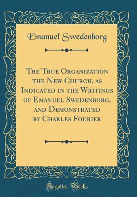 Full Download The True Organization the New Church, as Indicated in the Writings of Emanuel Swedenborg, and Demonstrated by Charles Fourier (Classic Reprint) - Emanuel Swedenborg | PDF