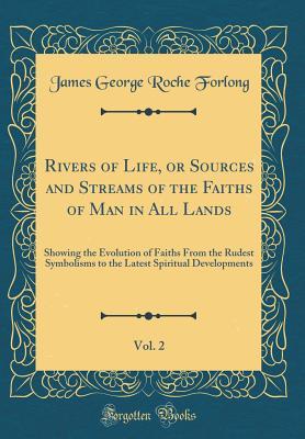 Download Rivers of Life, or Sources and Streams of the Faiths of Man in All Lands, Vol. 2: Showing the Evolution of Faiths from the Rudest Symbolisms to the Latest Spiritual Developments (Classic Reprint) - James George Roche Forlong file in PDF