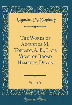 Read The Works of Augustus M. Toplady, A. B., Late Vicar of Broad Hembury, Devon, Vol. 4 of 6 (Classic Reprint) - Augustus M Toplady file in PDF