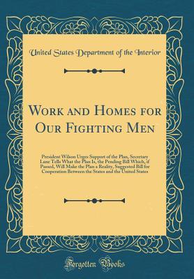 Download Work and Homes for Our Fighting Men: President Wilson Urges Support of the Plan, Secretary Lane Tells What the Plan Is, the Pending Bill Which, If Passed, Will Make the Plan a Reality, Suggested Bill for Cooperation Between the States and the United State - U.S. Department of the Interior file in PDF