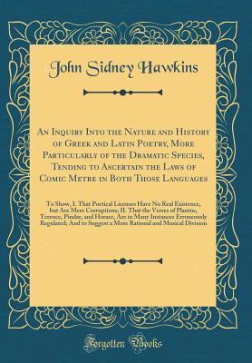 Read An Inquiry Into the Nature and History of Greek and Latin Poetry, More Particularly of the Dramatic Species, Tending to Ascertain the Laws of Comic Metre in Both Those Languages: To Show, I. That Poetical Licenses Have No Real Existence, But Are Mere Corr - John Sidney Hawkins file in PDF