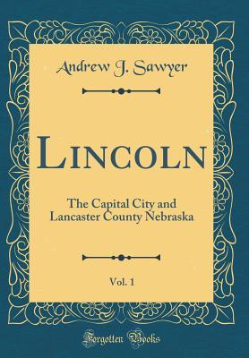 Read Online Lincoln, Vol. 1: The Capital City and Lancaster County Nebraska (Classic Reprint) - Andrew J Sawyer | PDF