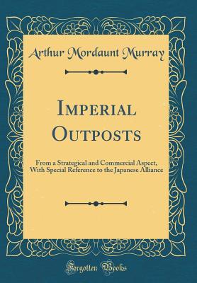 Read Online Imperial Outposts: From a Strategical and Commercial Aspect, with Special Reference to the Japanese Alliance (Classic Reprint) - A.M. Murray | ePub