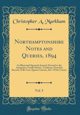 Read Northamptonshire Notes and Queries, 1894, Vol. 5: An Illustrated Quarterly Journal, Devoted to the Antiquities, Family History, Traditions, Parochial Records, Folk-Lore, Quaint Customs, &c. of the County (Classic Reprint) - Christopher A. Markham file in PDF