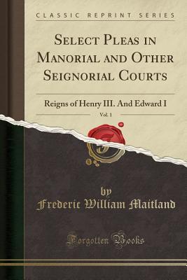 Read Select Pleas in Manorial and Other Seignorial Courts, Vol. 1: Reigns of Henry III. and Edward I (Classic Reprint) - Frederic William Maitland | PDF