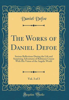 Read The Works of Daniel Defoe, Vol. 3 of 3: Serious Reflections During the Life and Surprising Adventures of Robinson Crusoe with His Vision of the Angelic World - Daniel Defoe file in ePub