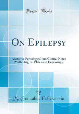 Read On Epilepsy: Anatomo-Pathological and Clinical Notes (With Original Plates and Engravings) (Classic Reprint) - M Gonzalez Echeverria file in PDF