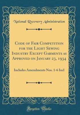 Download Code of Fair Competition for the Light Sewing Industry Except Garments as Approved on January 23, 1934: Includes Amendments Nos. 1-6 Incl (Classic Reprint) - U.S. National Recovery Administration | ePub