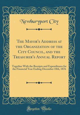 Download The Mayor's Address at the Organization of the City Council, and the Treasurer's Annual Report: Together with the Receipts and Expenditures for the Financial Year Ending December 18th, 1876 (Classic Reprint) - Newburyport City file in PDF