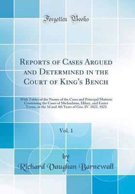 Download Reports of Cases Argued and Determined in the Court of King's Bench, Vol. 1: With Tables of the Names of the Cases and Principal Matters; Containing the Cases of Michaelmas, Hilary, and Easter Terms, in the 3D and 4th Years of Geo. IV. 1822, 1823 - Richard Vaughan Barnewall | PDF
