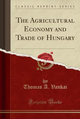 Full Download The Agricultural Economy and Trade of Hungary (Classic Reprint) - Thomas a Vankai | ePub