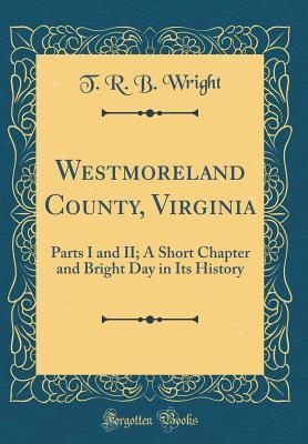 Read Online Westmoreland County, Virginia: Parts I and II; A Short Chapter and Bright Day in Its History (Classic Reprint) - T R B Wright file in ePub