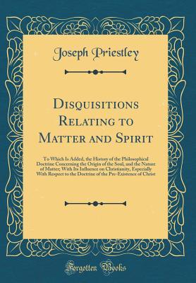 Download Disquisitions Relating to Matter and Spirit: To Which Is Added, the History of the Philosophical Doctrine Concerning the Origin of the Soul, and the Nature of Matter; With Its Influence on Christianity, Especially with Respect to the Doctrine of the Pre-E - Joseph Priestley file in PDF