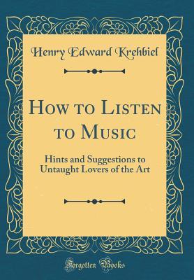 Full Download How to Listen to Music: Hints and Suggestions to Untaught Lovers of the Art (Classic Reprint) - Henry Edward Krehbiel file in PDF