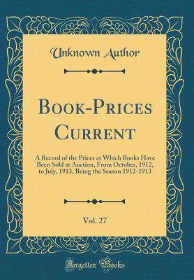 Download Book-Prices Current, Vol. 27: A Record of the Prices at Which Books Have Been Sold at Auction, from October, 1912, to July, 1913, Being the Season 1912-1913 (Classic Reprint) - Unknown | PDF