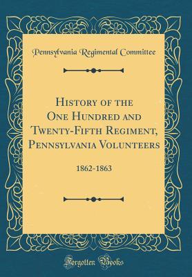 Full Download History of the One Hundred and Twenty-Fifth Regiment, Pennsylvania Volunteers: 1862-1863 (Classic Reprint) - Pennsylvania Infantry file in PDF