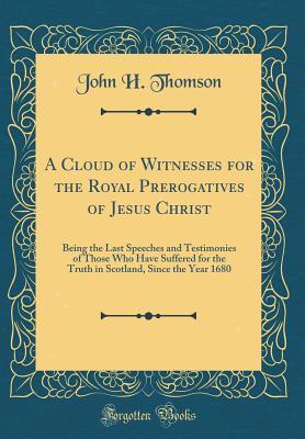 Download A Cloud of Witnesses for the Royal Prerogatives of Jesus Christ: Being the Last Speeches and Testimonies of Those Who Have Suffered for the Truth in Scotland, Since the Year 1680 (Classic Reprint) - John Henderson Thomson | PDF