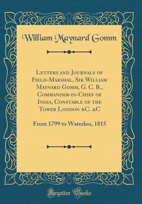 Read Letters and Journals of Field-Marshal, Sir William Maynard Gomm, G. C. B., Commander-In-Chief of India, Constable of the Tower London &c. &c: From 1799 to Waterloo, 1815 (Classic Reprint) - William Maynard Gomm file in ePub